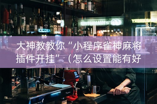 大神教教你“小程序雀神麻将插件开挂”（怎么设置能有好牌)