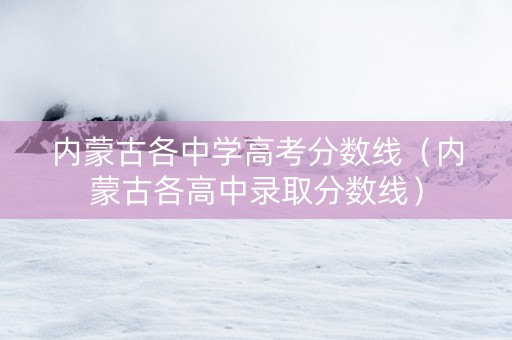 内蒙古各中学高考分数线（内蒙古各高中录取分数线）