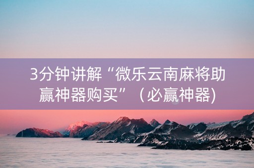 3分钟讲解“微乐云南麻将助赢神器购买”（必赢神器)