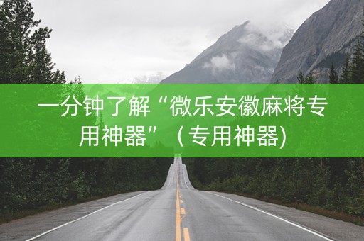 一分钟了解“微乐安徽麻将专用神器”（专用神器)