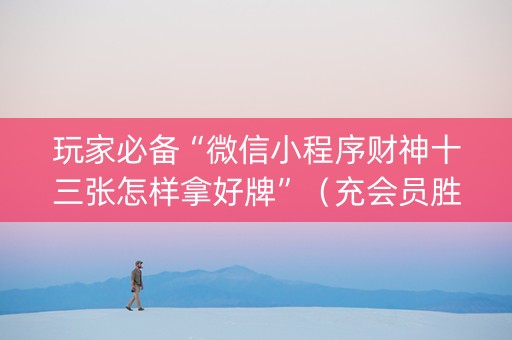 玩家必备“微信小程序财神十三张怎样拿好牌”（充会员胜率高)