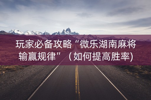 玩家必备攻略“微乐湖南麻将输赢规律”（如何提高胜率)