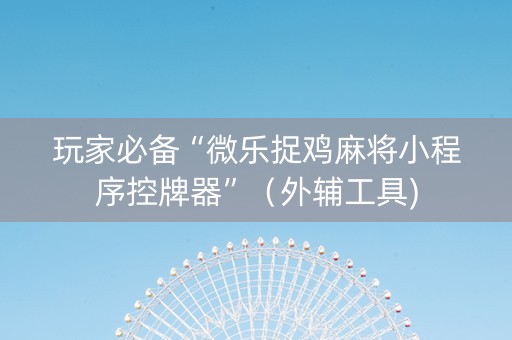 玩家必备“微乐捉鸡麻将小程序控牌器”（外辅工具)
