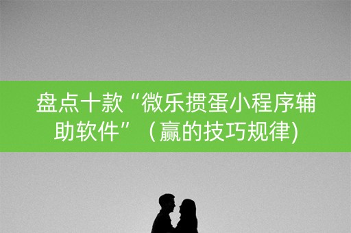 盘点十款“微乐掼蛋小程序辅助软件”（赢的技巧规律)