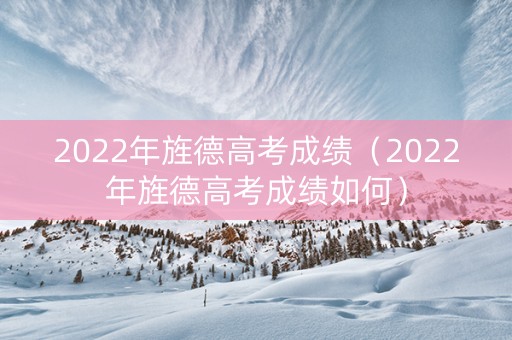 2022年旌德高考成绩（2022年旌德高考成绩如何）