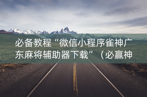 必备教程“微信小程序雀神广东麻将辅助器下载”（必赢神器)