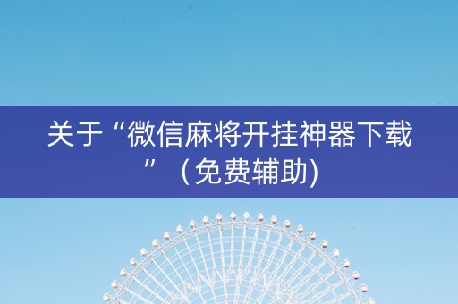 关于“微信麻将开挂神器下载”（免费辅助)