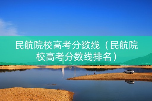 民航院校高考分数线（民航院校高考分数线排名）