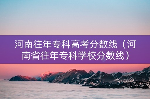 河南往年专科高考分数线（河南省往年专科学校分数线）