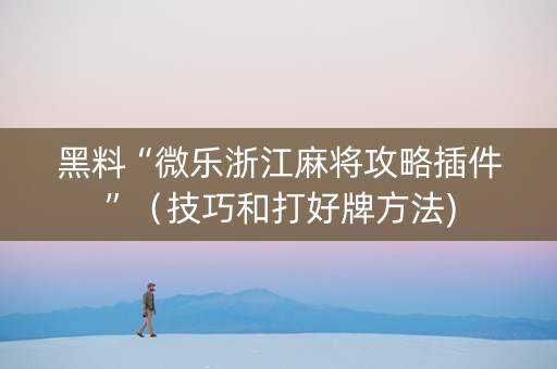 黑料“微乐浙江麻将攻略插件”（技巧和打好牌方法)