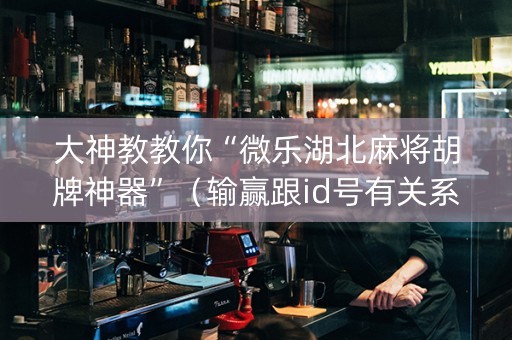 大神教教你“微乐湖北麻将胡牌神器”（输赢跟id号有关系吗)