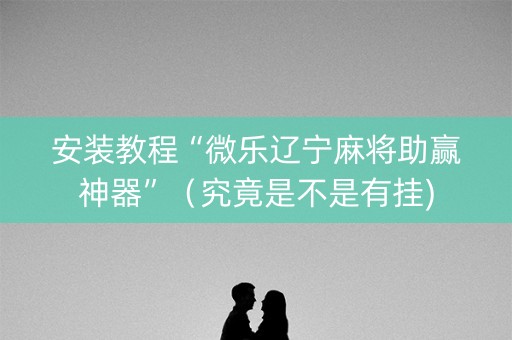 安装教程“微乐辽宁麻将助赢神器”（究竟是不是有挂)