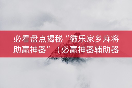 必看盘点揭秘“微乐家乡麻将助赢神器”（必赢神器辅助器)
