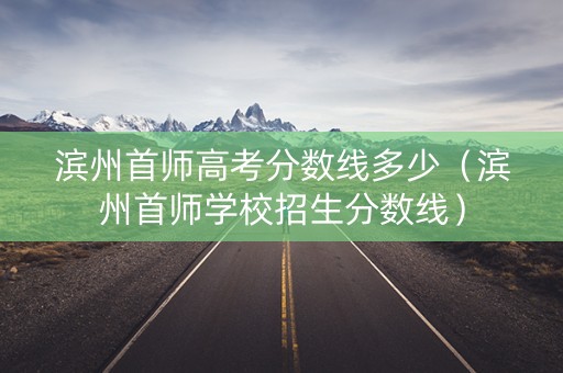 滨州首师高考分数线多少（滨州首师学校招生分数线）