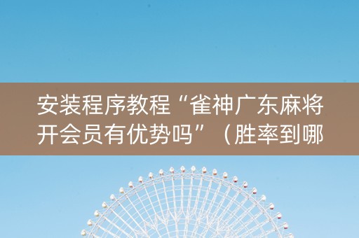 安装程序教程“雀神广东麻将开会员有优势吗”（胜率到哪调)