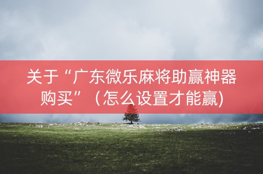 关于“广东微乐麻将助赢神器购买”（怎么设置才能赢)