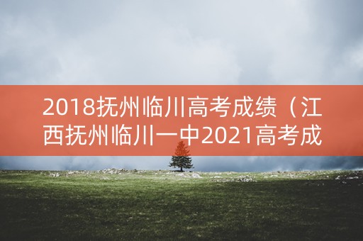 2018抚州临川高考成绩（江西抚州临川一中2021高考成绩）