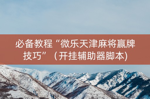 必备教程“微乐天津麻将赢牌技巧”（开挂辅助器脚本)