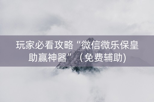 玩家必看攻略“微信微乐保皇助赢神器”（免费辅助)