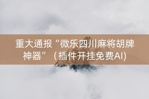 重大通报“微乐四川麻将胡牌神器”（插件开挂免费AI)