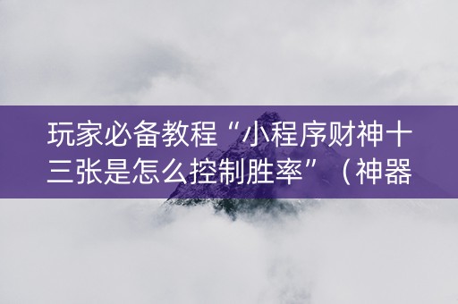 玩家必备教程“小程序财神十三张是怎么控制胜率”（神器最新免费)