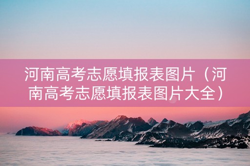河南高考志愿填报表图片（河南高考志愿填报表图片大全）