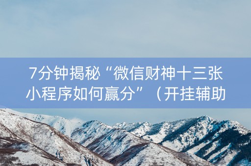 7分钟揭秘“微信财神十三张小程序如何赢分”（开挂辅助器脚本)