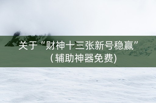 关于“财神十三张新号稳赢”（辅助神器免费)