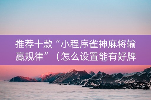 推荐十款“小程序雀神麻将输赢规律”（怎么设置能有好牌)