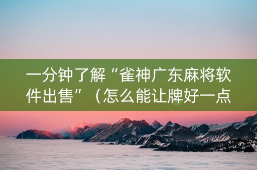 一分钟了解“雀神广东麻将软件出售”（怎么能让牌好一点)