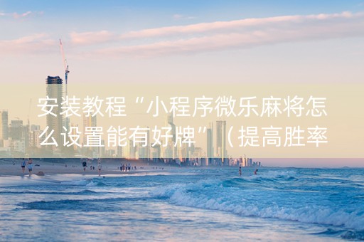 安装教程“小程序微乐麻将怎么设置能有好牌”（提高胜率技巧)