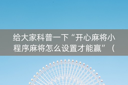 给大家科普一下“开心麻将小程序麻将怎么设置才能赢”（怎么设置能有好牌)