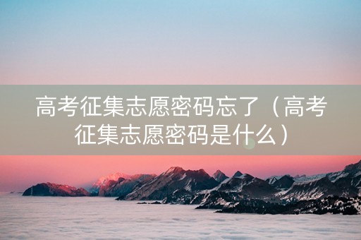 高考征集志愿密码忘了（高考征集志愿密码是什么）