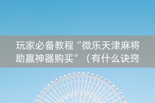 玩家必备教程“微乐天津麻将助赢神器购买”（有什么诀窍)