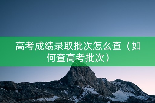 高考成绩录取批次怎么查（如何查高考批次）
