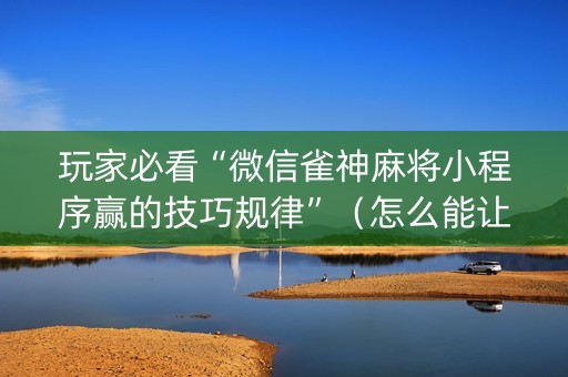 玩家必看“微信雀神麻将小程序赢的技巧规律”（怎么能让牌好一点)