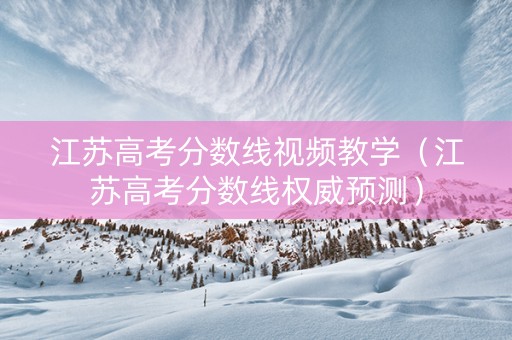 江苏高考分数线视频教学（江苏高考分数线权威预测）