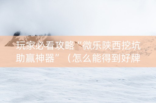玩家必看攻略“微乐陕西挖坑助赢神器”（怎么能得到好牌)