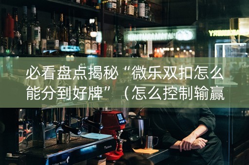 必看盘点揭秘“微乐双扣怎么能分到好牌”（怎么控制输赢)