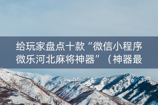 给玩家盘点十款“微信小程序微乐河北麻将神器”（神器最新免费)