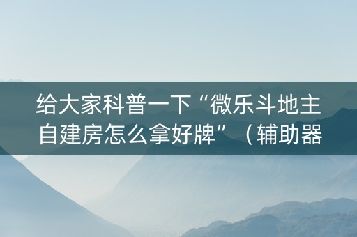 给大家科普一下“微乐斗地主自建房怎么拿好牌”（辅助器下载)