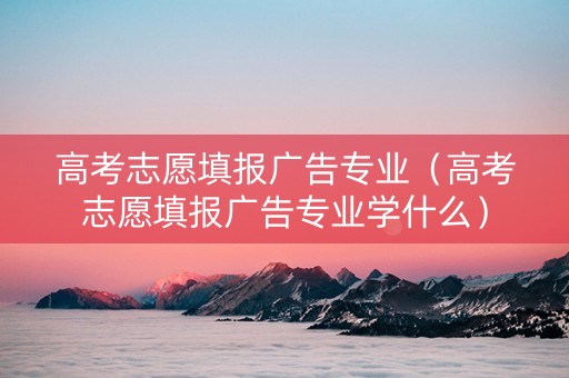 高考志愿填报广告专业（高考志愿填报广告专业学什么）