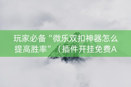 玩家必备“微乐双扣神器怎么提高胜率”（插件开挂免费AI)