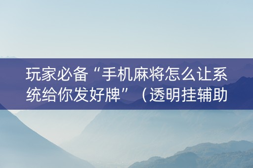 玩家必备“手机麻将怎么让系统给你发好牌”（透明挂辅助器)