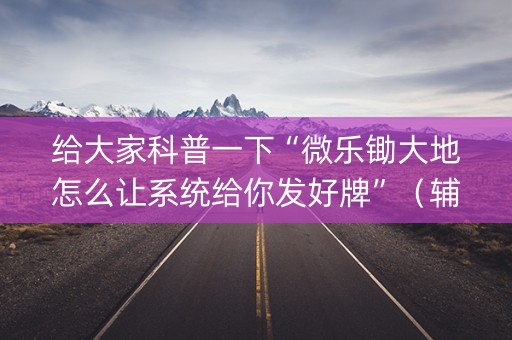 给大家科普一下“微乐锄大地怎么让系统给你发好牌”（辅助神器免费)