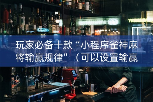玩家必备十款“小程序雀神麻将输赢规律”（可以设置输赢吗)
