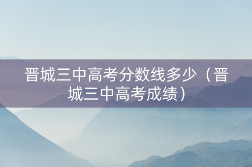 晋城三中高考分数线多少（晋城三中高考成绩）