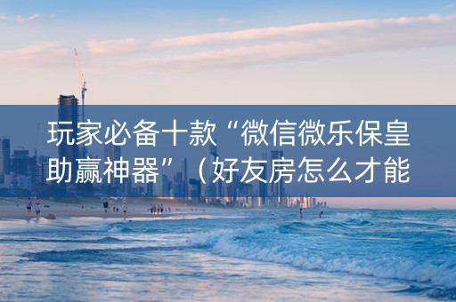 玩家必备十款“微信微乐保皇助赢神器”（好友房怎么才能赢)