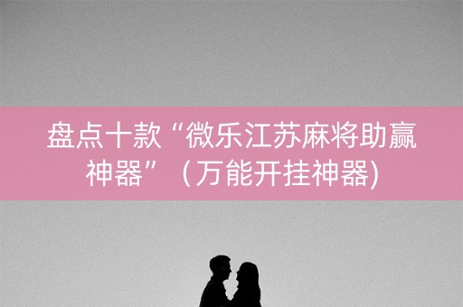 盘点十款“微乐江苏麻将助赢神器”（万能开挂神器)