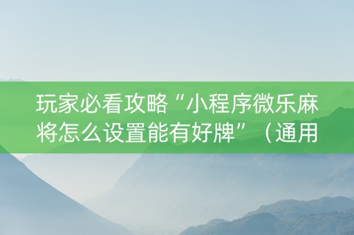 玩家必看攻略“小程序微乐麻将怎么设置能有好牌”（通用挂软件多少钱)